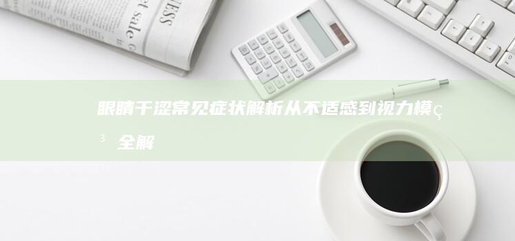 眼睛干涩常见症状解析：从不适感到视力模糊全解析