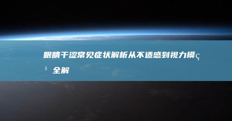 眼睛干涩常见症状解析：从不适感到视力模糊全解析