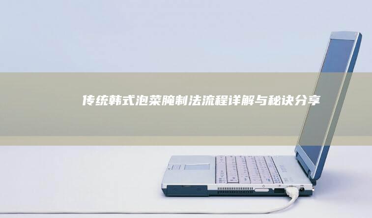 传统韩式泡菜腌制法：流程详解与秘诀分享